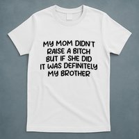 My Mom Didnt Raise A Bitch But If She Did It Was Definitely My Brother T-Shirt