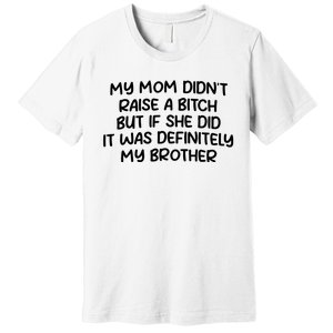 My Mom Didnt Raise A Bitch But If She Did It Was Definitely My Brother Premium T-Shirt