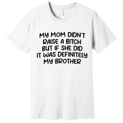 My Mom Didnt Raise A Bitch But If She Did It Was Definitely My Brother Premium T-Shirt