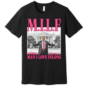 Milf Man I Love Felons Donald Trump Funny 2024 Election Premium T-Shirt