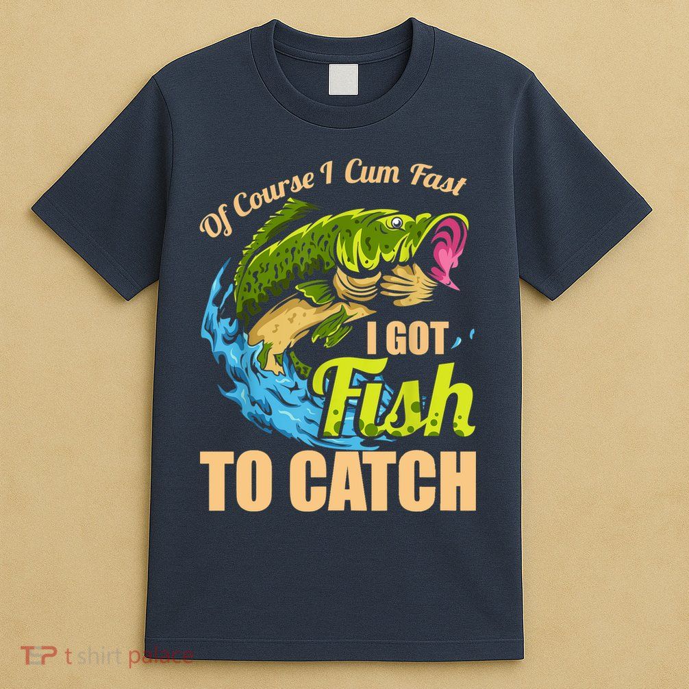 Mens Of Course I Come Fast I Got Fish To Catch Fishing Gifts T-Shirt