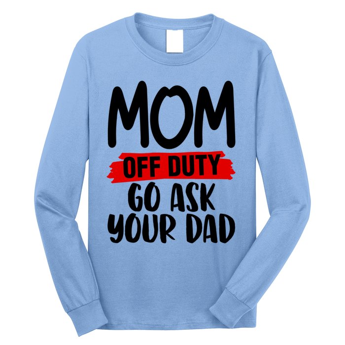 Mom Off Duty Go Ask Your Dad Funny Pride Mothers Day Love Gift Long Sleeve Shirt