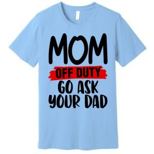 Mom Off Duty Go Ask Your Dad Funny Pride Mothers Day Love Gift Premium T-Shirt