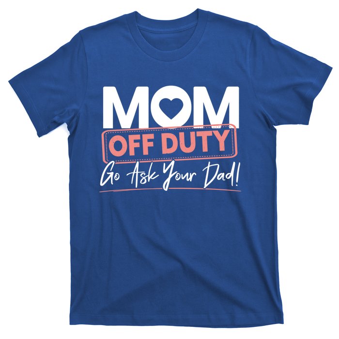 Mom Off Duty Go Ask Your Dad Mom Mothers Day Cute Gift T-Shirt