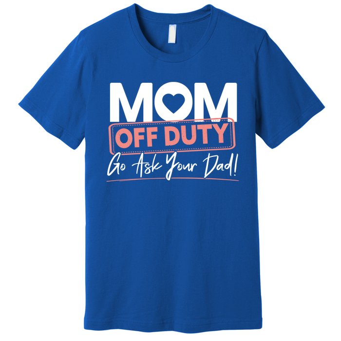 Mom Off Duty Go Ask Your Dad Mom Mothers Day Cute Gift Premium T-Shirt