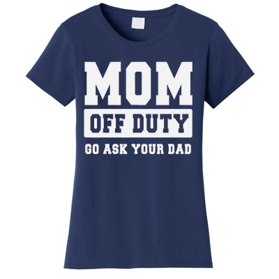 MOM OFF DUTY GO ASK YOUR DAD I Love Mom Mothers Day Women's T-Shirt