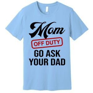 Mom Off Duty Go Ask Your Dad Funny Mom Mother Mothers Day Gift Premium T-Shirt