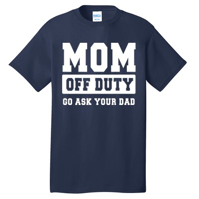 MOM OFF DUTY GO ASK YOUR DAD I Love Mom Mothers Day Tall T-Shirt