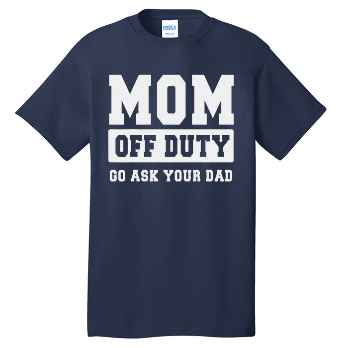 Mom Off Duty Go Ask Your Dad I Love Mom Mothers Day Tall T-Shirt