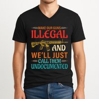 Make Our Guns Illegal And WeLl Just Call Them Undocumented V-Neck T-Shirt