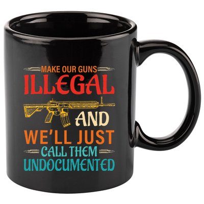 Make Our Guns Illegal And WeLl Just Call Them Undocumented 11oz C Handle Ceramic Mug