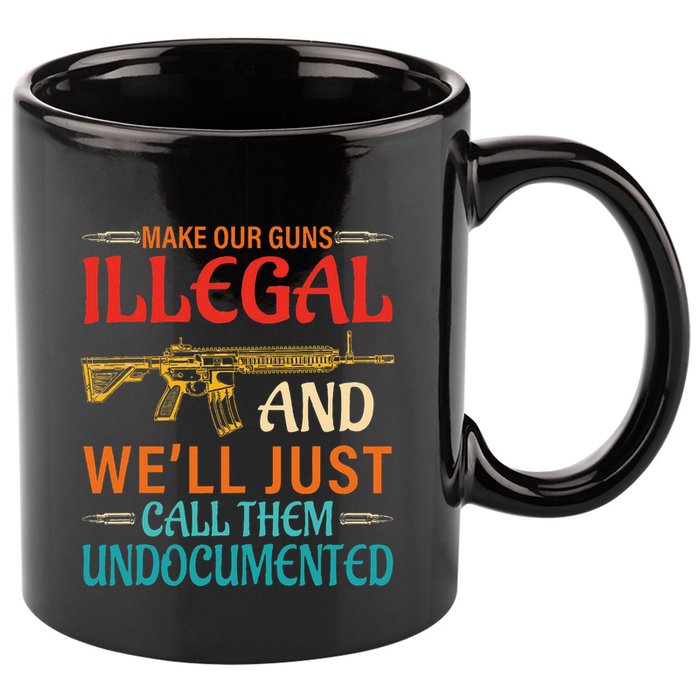 Make Our Guns Illegal And WeLl Just Call Them Undocumented 11oz C Handle Ceramic Mug