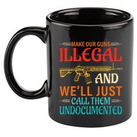 Make Our Guns Illegal And WeLl Just Call Them Undocumented 11oz C Handle Ceramic Mug