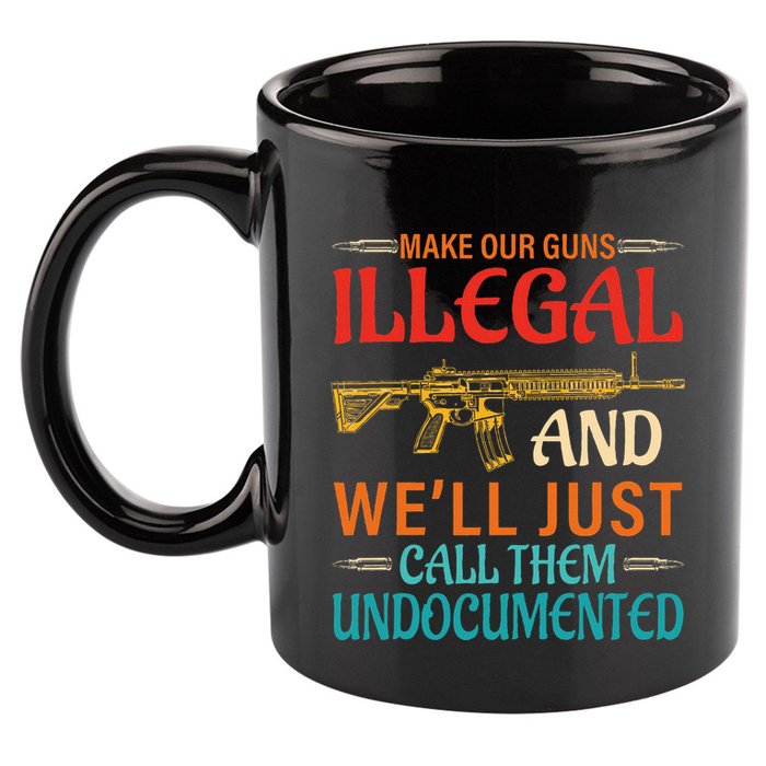 Make Our Guns Illegal And WeLl Just Call Them Undocumented 11oz C Handle Ceramic Mug