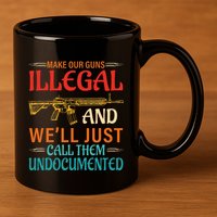 Make Our Guns Illegal And WeLl Just Call Them Undocumented 11oz C Handle Ceramic Mug