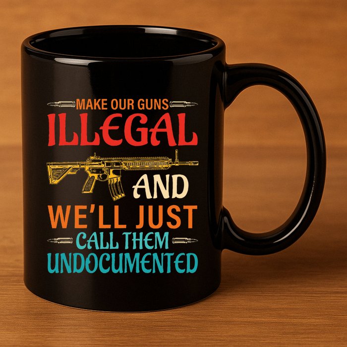 Make Our Guns Illegal And WeLl Just Call Them Undocumented 11oz C Handle Ceramic Mug