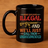 Make Our Guns Illegal And WeLl Just Call Them Undocumented 11oz C Handle Ceramic Mug