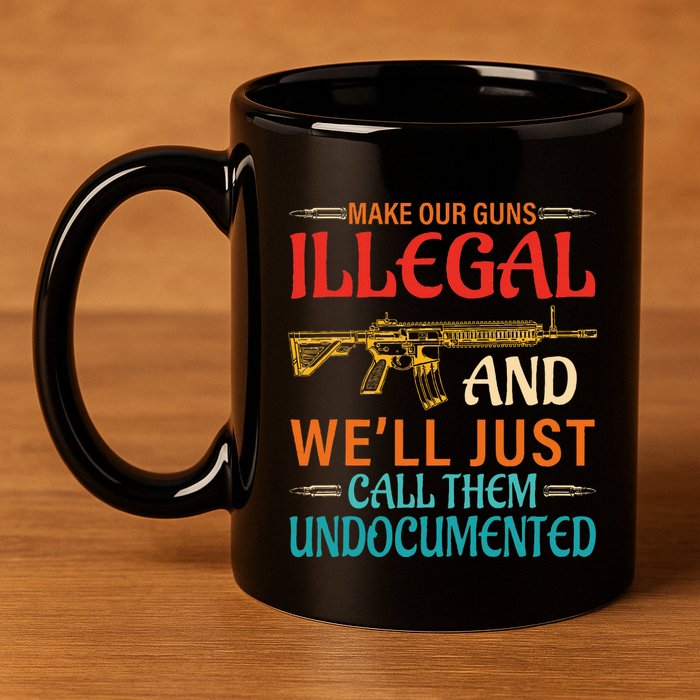 Make Our Guns Illegal And WeLl Just Call Them Undocumented 11oz C Handle Ceramic Mug