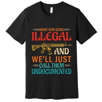 Make Our Guns Illegal And WeLl Just Call Them Undocumented Premium T-Shirt
