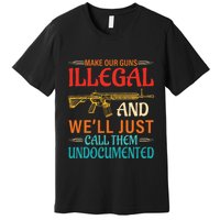 Make Our Guns Illegal And WeLl Just Call Them Undocumented Premium T-Shirt