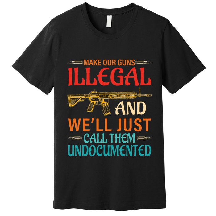 Make Our Guns Illegal And WeLl Just Call Them Undocumented Premium T-Shirt