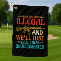 Make Our Guns Illegal And WeLl Just Call Them Undocumented Golf Towel