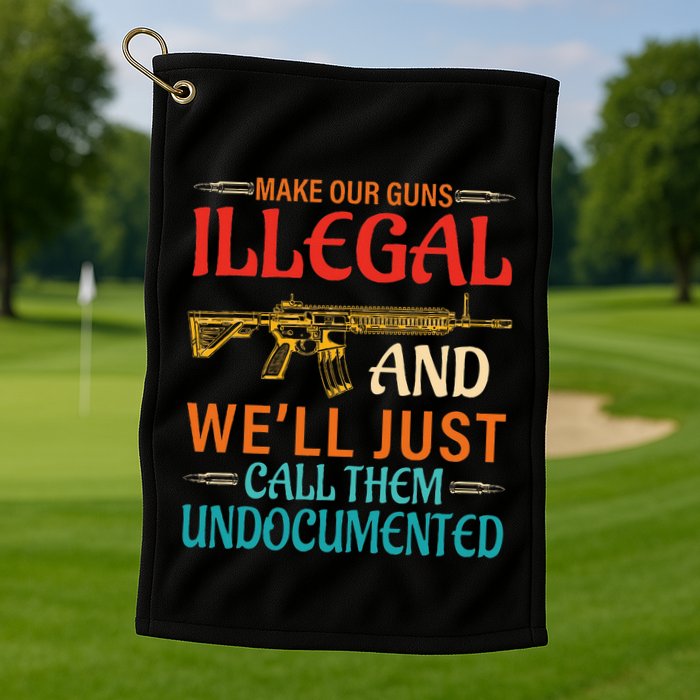 Make Our Guns Illegal And WeLl Just Call Them Undocumented Golf Towel