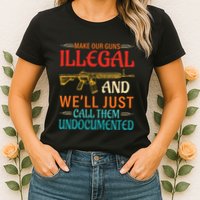 Make Our Guns Illegal And WeLl Just Call Them Undocumented Womens T-Shirt