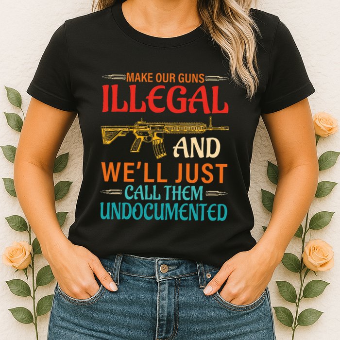 Make Our Guns Illegal And WeLl Just Call Them Undocumented Womens T-Shirt