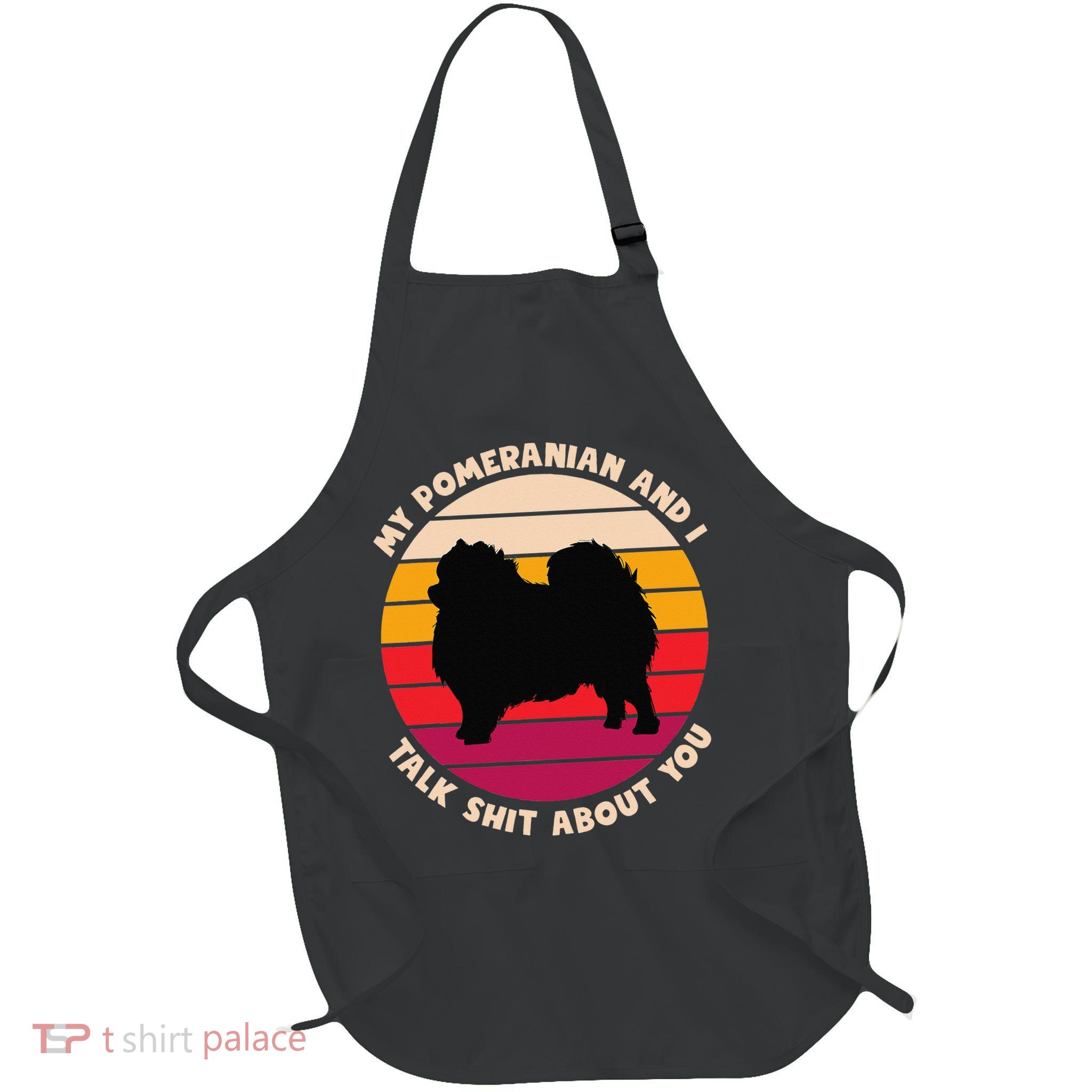 My Pomeranian and I Talk Shit About You Funny Dog Pomeranian Apron