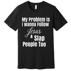 My Problem Is I Wanna Follow Jesus & Slap People Too Premium T-Shirt