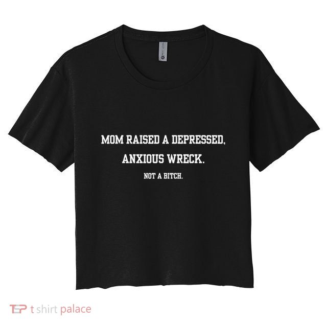 Mom Raised A Depressed Anxious Wreck Not A Bitch Crop Top