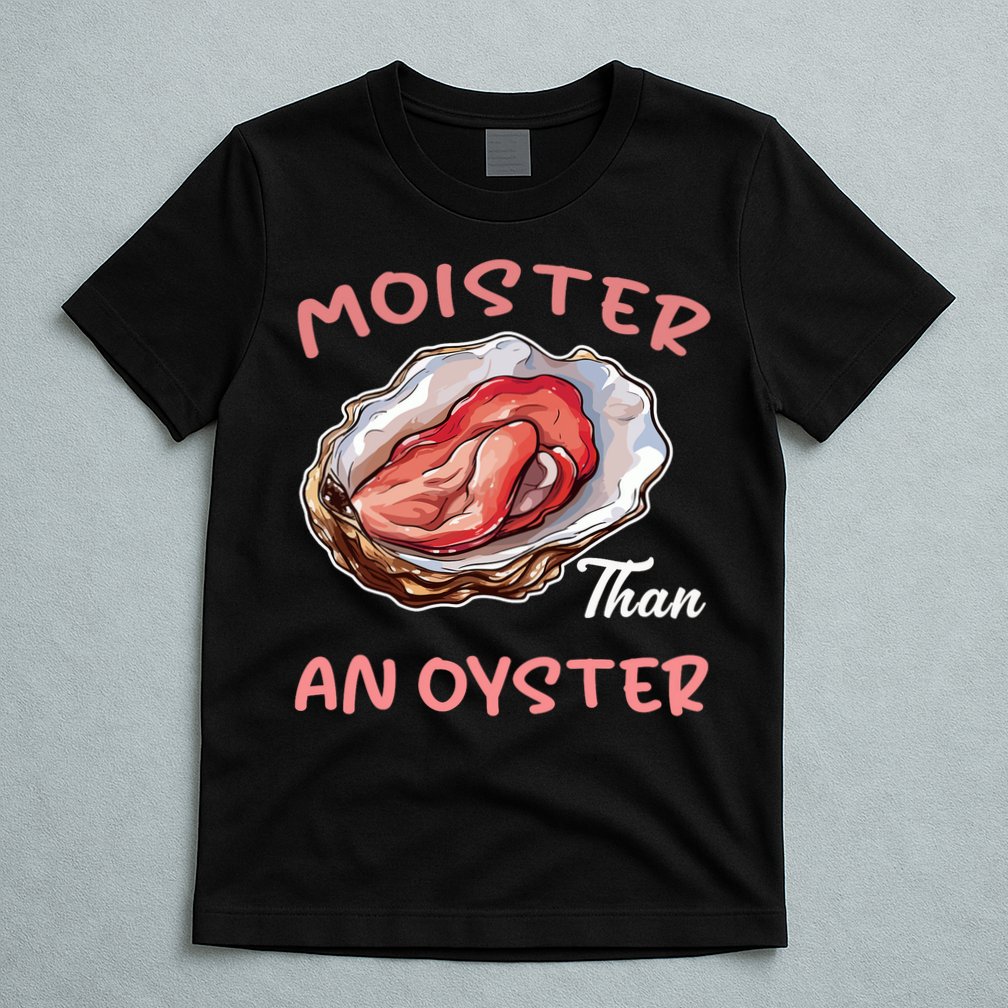 Moister Than An Oyster Funny Inappropriate Adult Humor T-Shirt