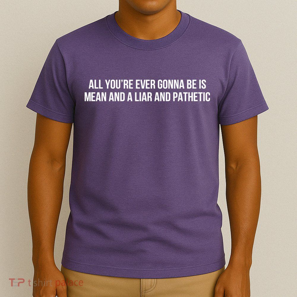 Mean Tee All You’re Ever Gonna Be Is Mean And A Liar And Pathetic T-Shirt