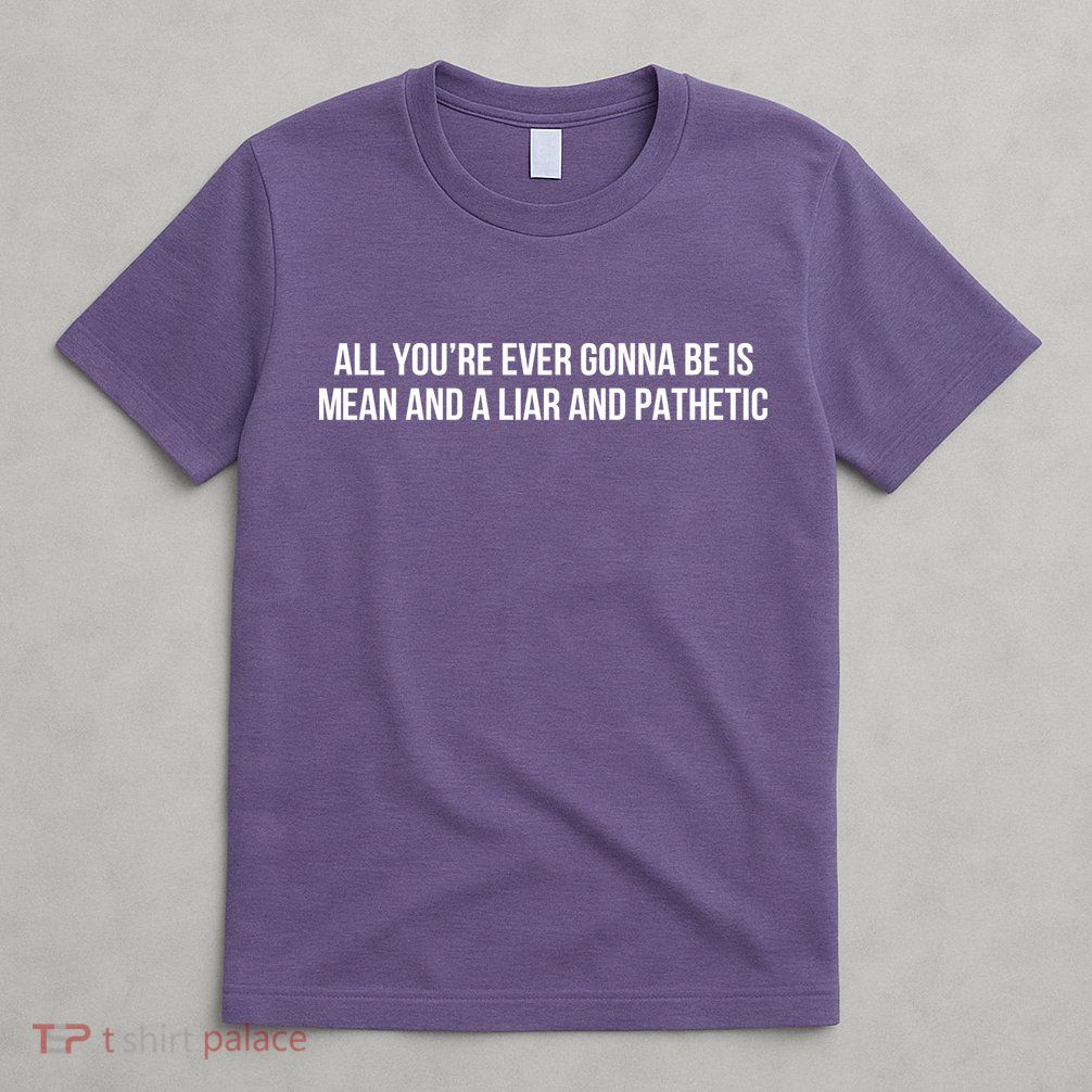 Mean Tee All You’re Ever Gonna Be Is Mean And A Liar And Pathetic T-Shirt