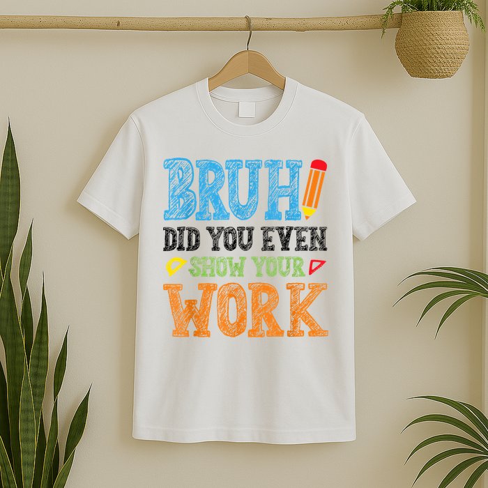 Math Teacher Bruh Did You Even Show Your Work T-Shirt