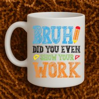 Math Teacher Bruh Did You Even Show Your Work Mug