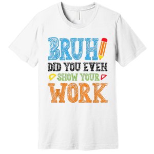 Math Teacher Bruh Did You Even Show Your Work Premium T-Shirt