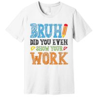 Math Teacher Bruh Did You Even Show Your Work Premium T-Shirt