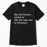 May The Flowers Remind Us Why The Rain Was So Necessary Tall T-Shirt