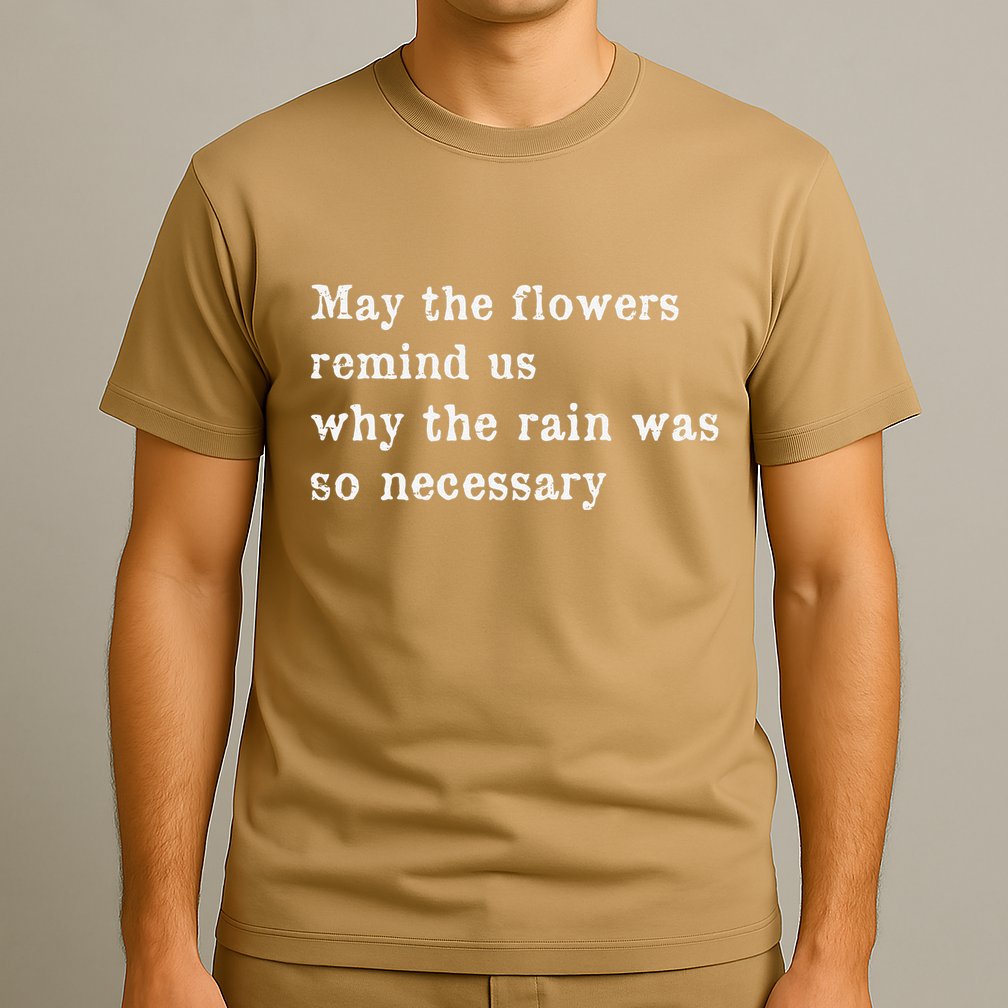 May The Flowers Remind Us Why The Rain Was So Necessary T-Shirt