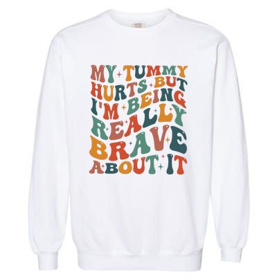 My Tummy Hurts But IM Being Really Brave About It Garment-Dyed Sweatshirt