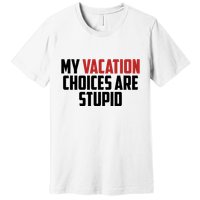 My Vacation Choices Are Stupid Funny Premium T-Shirt