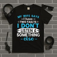 My Wife Says I Have Two Faults I DonT Listen Something Else T-Shirt