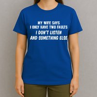 My Wife Says I Have Two Faults Don't Listen And Something Else Gift T-Shirt