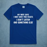 My Wife Says I Have Two Faults Don't Listen And Something Else Gift T-Shirt