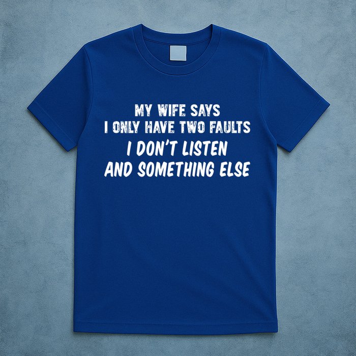 My Wife Says I Have Two Faults Don't Listen And Something Else Gift T-Shirt