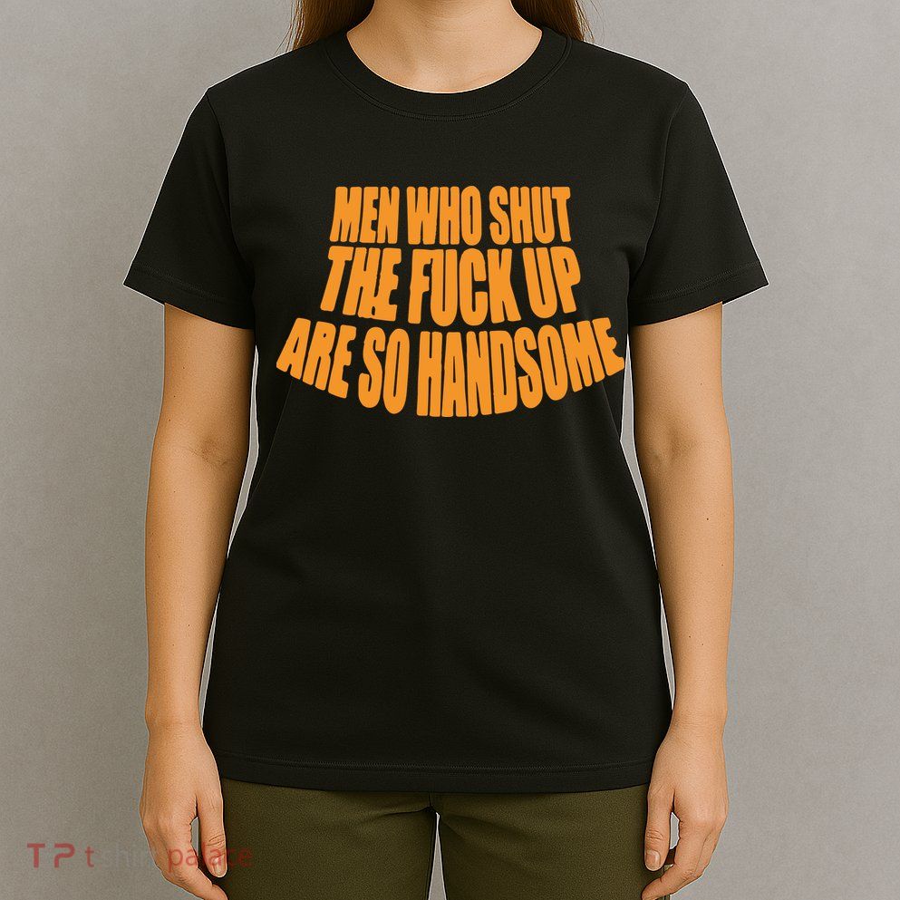 Men Who Shut The Fuck Up Are So Handsome T-Shirt