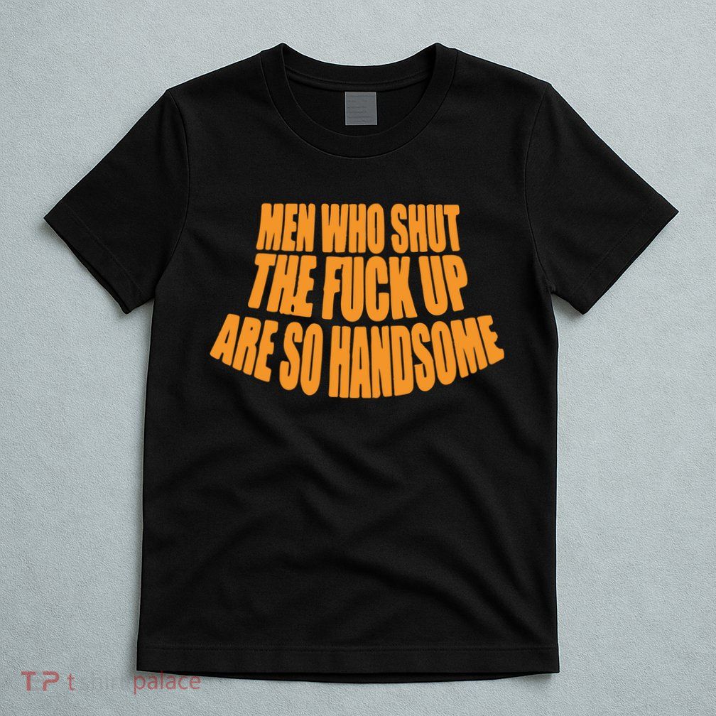 Men Who Shut The Fuck Up Are So Handsome T-Shirt