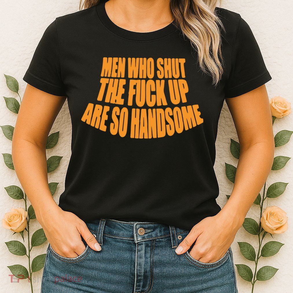 Men Who Shut The Fuck Up Are So Handsome Womens T-Shirt